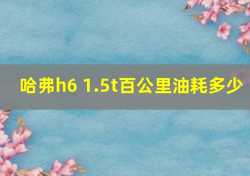 哈弗h6 1.5t百公里油耗多少